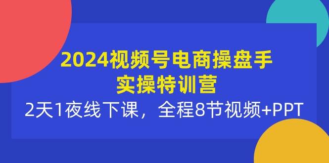 2024视频号电商操盘手实操特训营：2天1夜线下课，全程8节视频+PPT-优优资源网