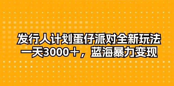 发行人计划蛋仔派对全新玩法，一天3000＋，蓝海暴力变现-优优资源网