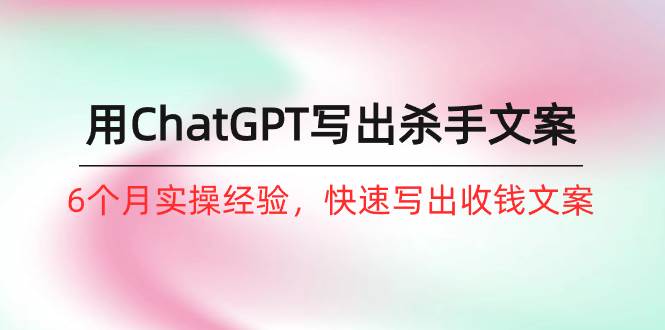 如何用ChatGPT-写出杀手文案，6个月实战经验，快速写出收钱文案（8节课）-优优资源网