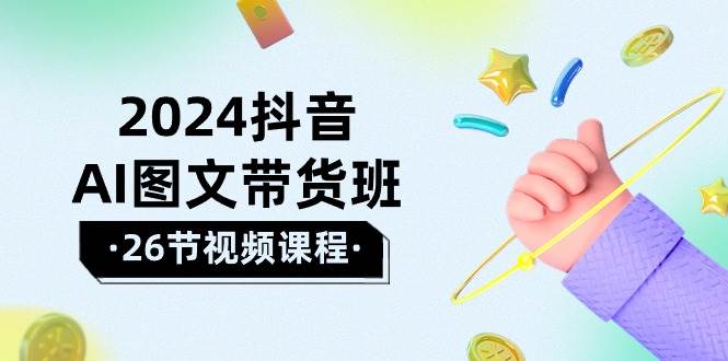 2024抖音AI图文带货班：在这个赛道上  乘风破浪 拿到好效果（26节课）-优优资源网