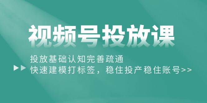 视频号投放课：投放基础认知完善疏通，快速建模打标签，稳住投产稳住账号-优优资源网
