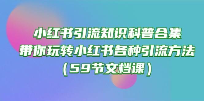 小红书引流知识科普合集，带你玩转小红书各种引流方法（59节文档课）-优优资源网