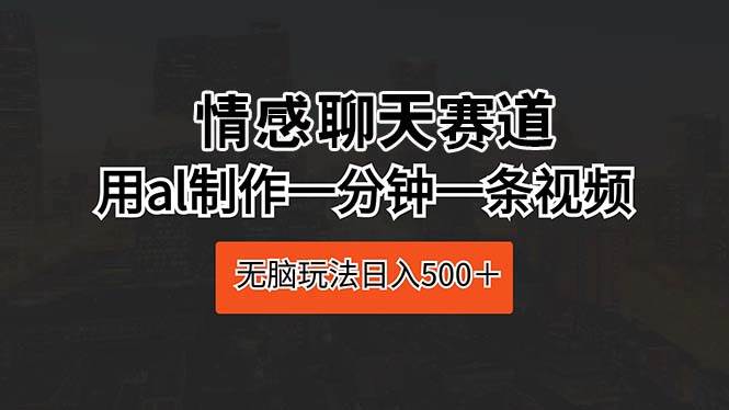 情感聊天赛道 用al制作一分钟一条视频 无脑玩法日入500＋-优优资源网