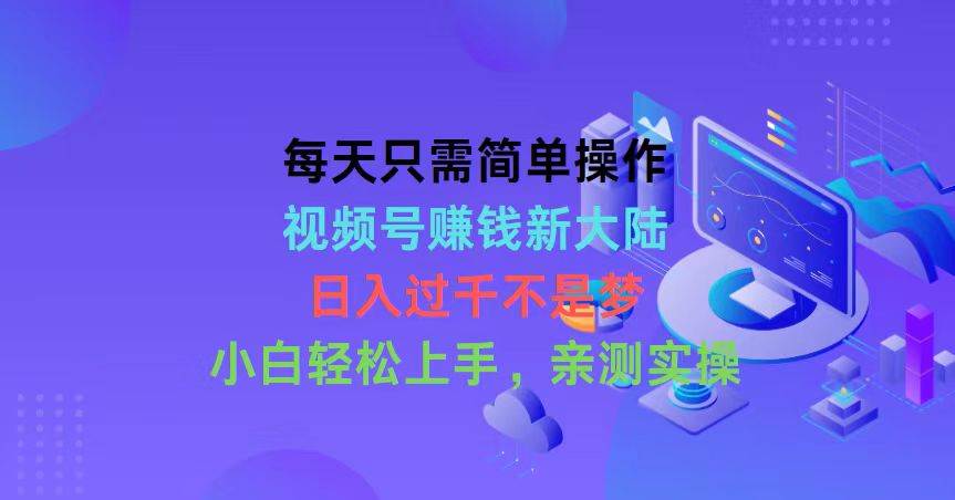 每天只需简单操作，视频号赚钱新大陆，日入过千不是梦，小白轻松上手，...-优优资源网