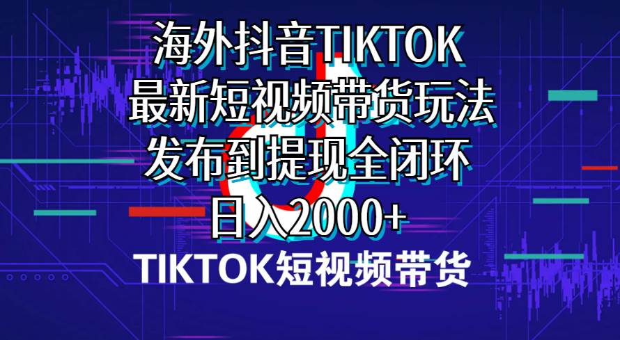 海外短视频带货，最新短视频带货玩法发布到提现全闭环，日入2000+-优优资源网