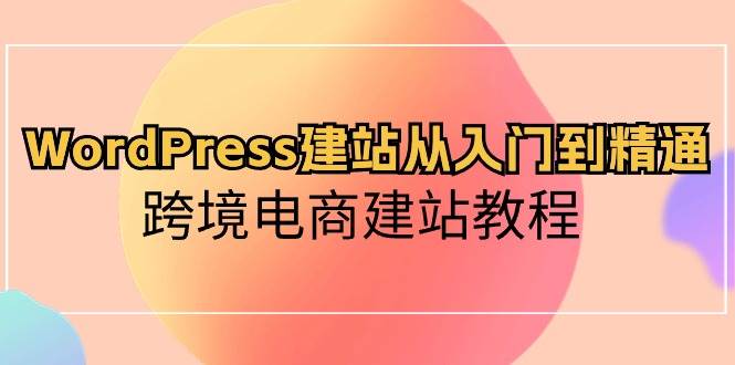 WordPress建站从入门到精通，跨境电商建站教程-优优资源网
