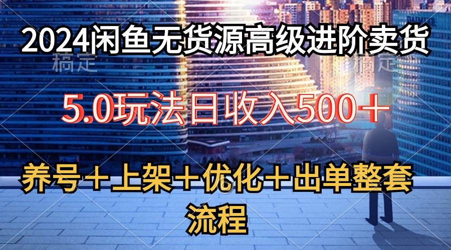 2024闲鱼无货源高级进阶卖货5.0，养号＋选品＋上架＋优化＋出单整套流程-优优资源网