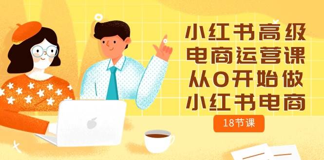 小红书高级电商运营课，从0开始做小红书电商（18节课）-优优资源网