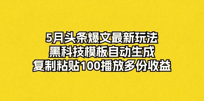 5月头条爆文最新玩法，黑科技模板自动生成，复制粘贴100播放多份收益-优优资源网