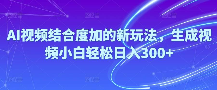 Ai视频结合度加的新玩法,生成视频小白轻松日入300+-优优资源网