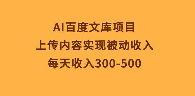 AI百度文库项目，上传内容实现被动收入，每天收入300-500-优优资源网