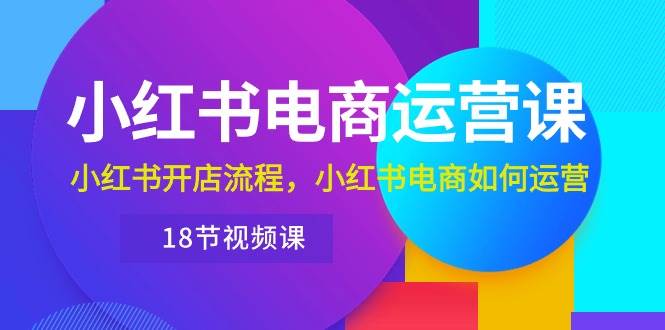 小红书·电商运营课：小红书开店流程，小红书电商如何运营（18节视频课）-优优资源网