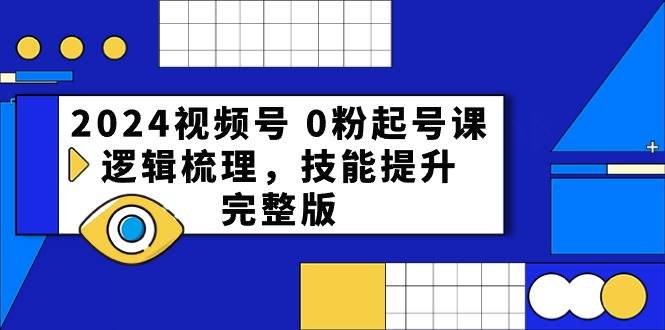 2024视频号 0粉起号课，逻辑梳理，技能提升，完整版-优优资源网