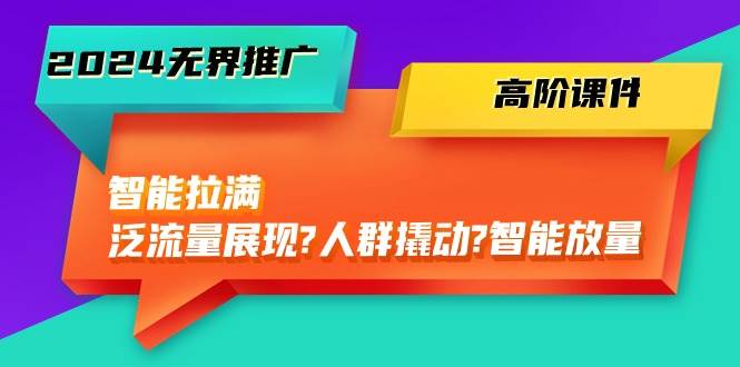 2024无界推广 高阶课件，智能拉满，泛流量展现→人群撬动→智能放量-45节-优优资源网