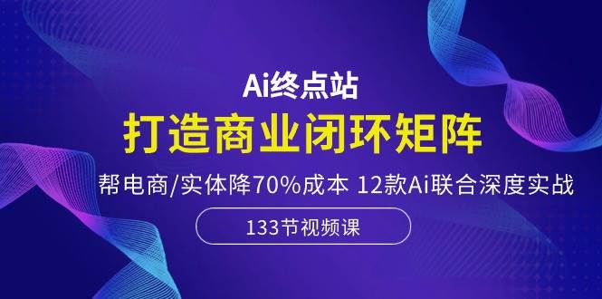Ai终点站，打造商业闭环矩阵，帮电商/实体降70%成本，12款Ai联合深度实战-优优资源网