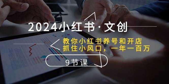 2024小红书·文创：教你小红书养号和开店、抓住小风口 一年一百万 (9节课)-优优资源网