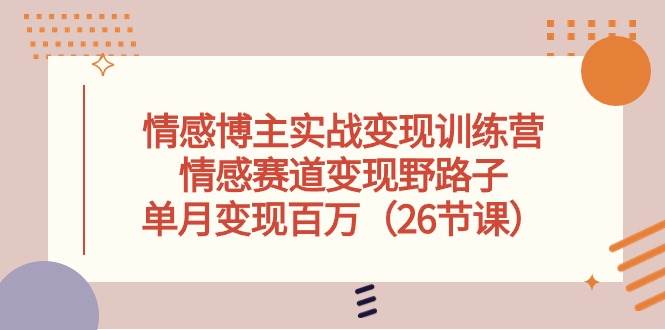 情感博主实战变现训练营，情感赛道变现野路子，单月变现百万（26节课）-优优资源网