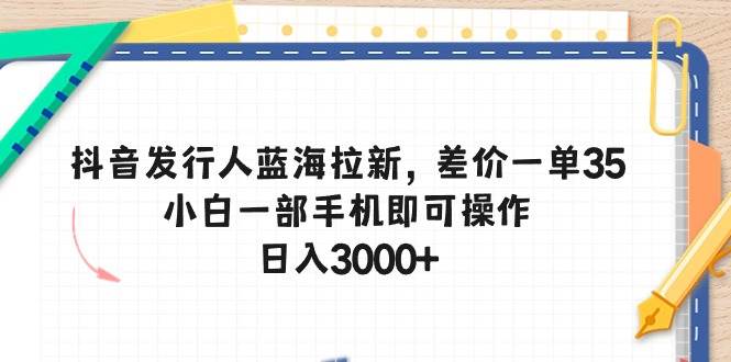 抖音发行人蓝海拉新，差价一单35，小白一部手机即可操作，日入3000+-优优资源网