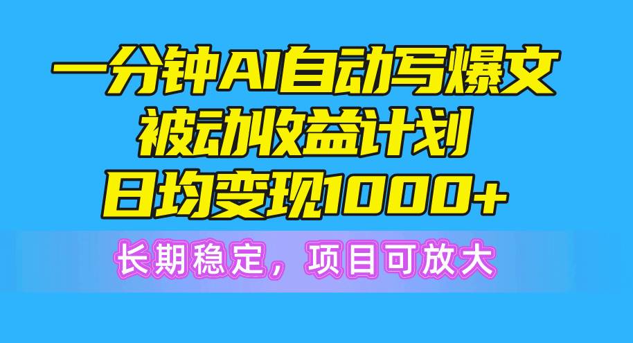 一分钟AI爆文被动收益计划，日均变现1000+，长期稳定，项目可放大-优优资源网