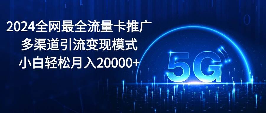 2024全网最全流量卡推广多渠道引流变现模式，小白轻松月入20000+-优优资源网