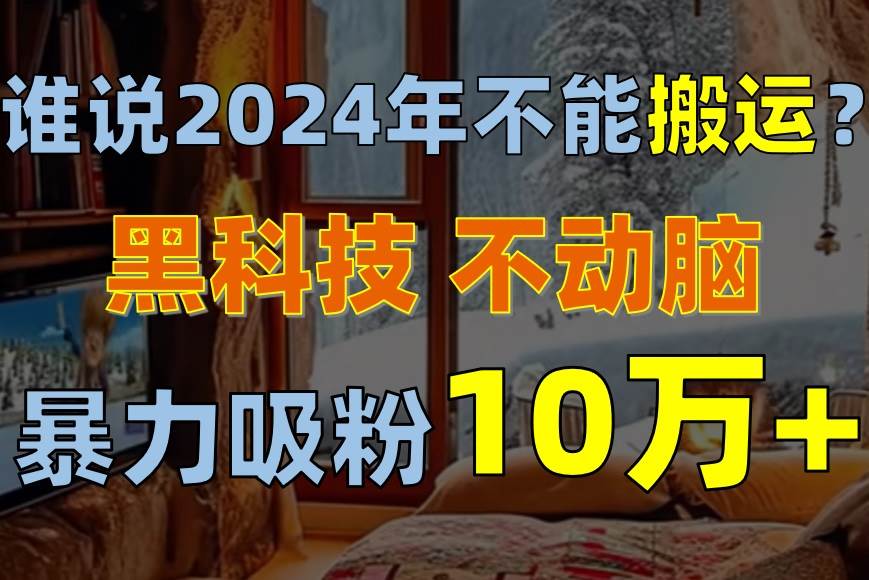 谁说2024年不能搬运？只动手不动脑，自媒体平台单月暴力涨粉10000+-优优资源网