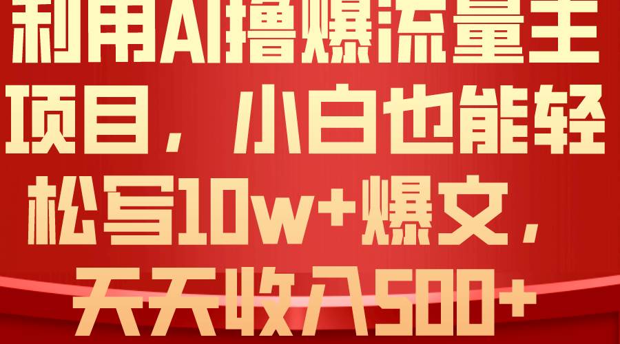 利用 AI撸爆流量主收益，小白也能轻松写10W+爆款文章，轻松日入500+-优优资源网