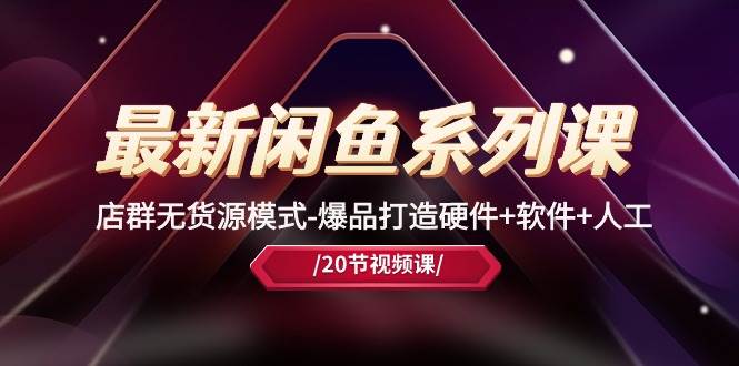 最新闲鱼系列课，店群无货源模式-爆品打造硬件+软件+人工（20节课）-优优资源网