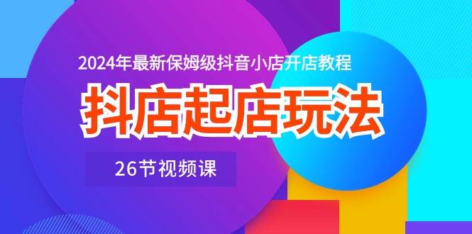 抖店起店玩法，2024年最新保姆级抖音小店开店教程（26节视频课）-优优资源网