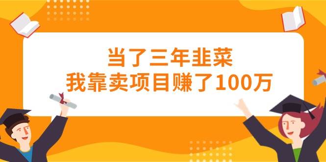当了三年韭菜我靠卖项目赚了100万-优优资源网