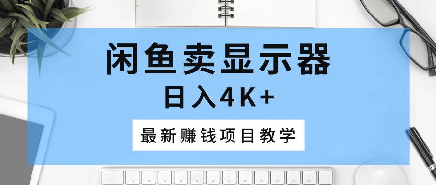 闲鱼卖显示器，日入4K+，最新赚钱项目教学-优优资源网