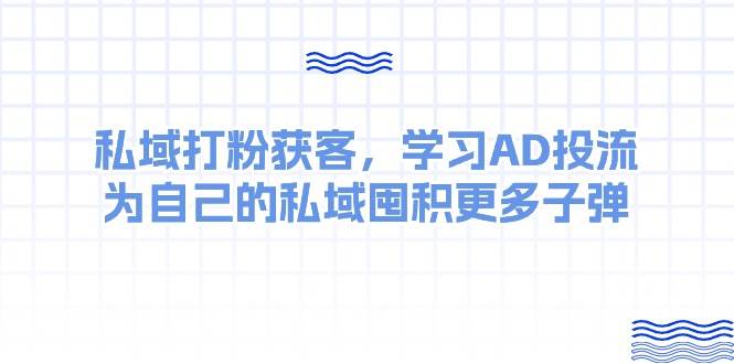 某收费课：私域打粉获客，学习AD投流，为自己的私域囤积更多子弹-优优资源网