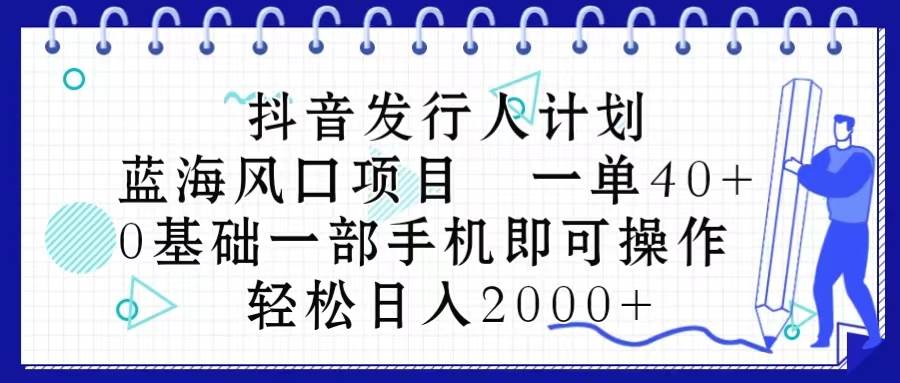抖音发行人计划，蓝海风口项目 一单40，0基础一部手机即可操作 日入2000＋-优优资源网