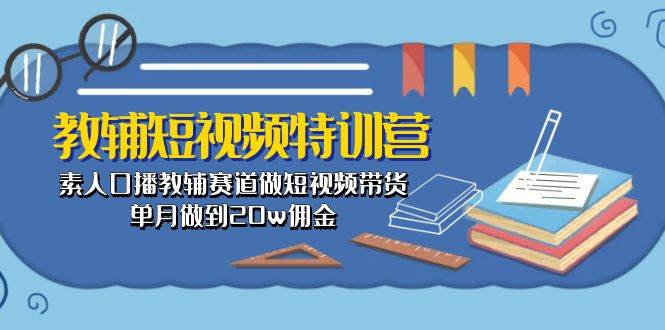 教辅-短视频特训营： 素人口播教辅赛道做短视频带货，单月做到20w佣金-优优资源网