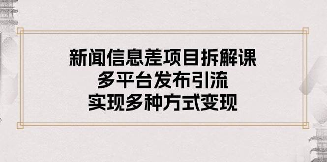 新闻信息差项目拆解课：多平台发布引流，实现多种方式变现-优优资源网