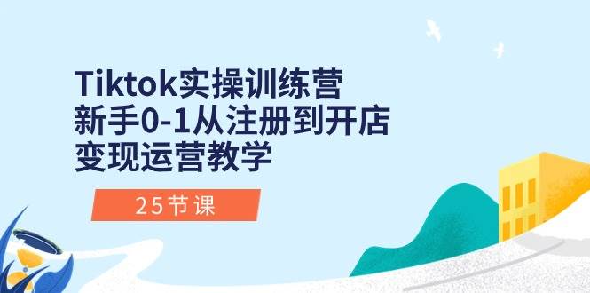 Tiktok实操训练营：新手0-1从注册到开店变现运营教学（25节课）-优优资源网