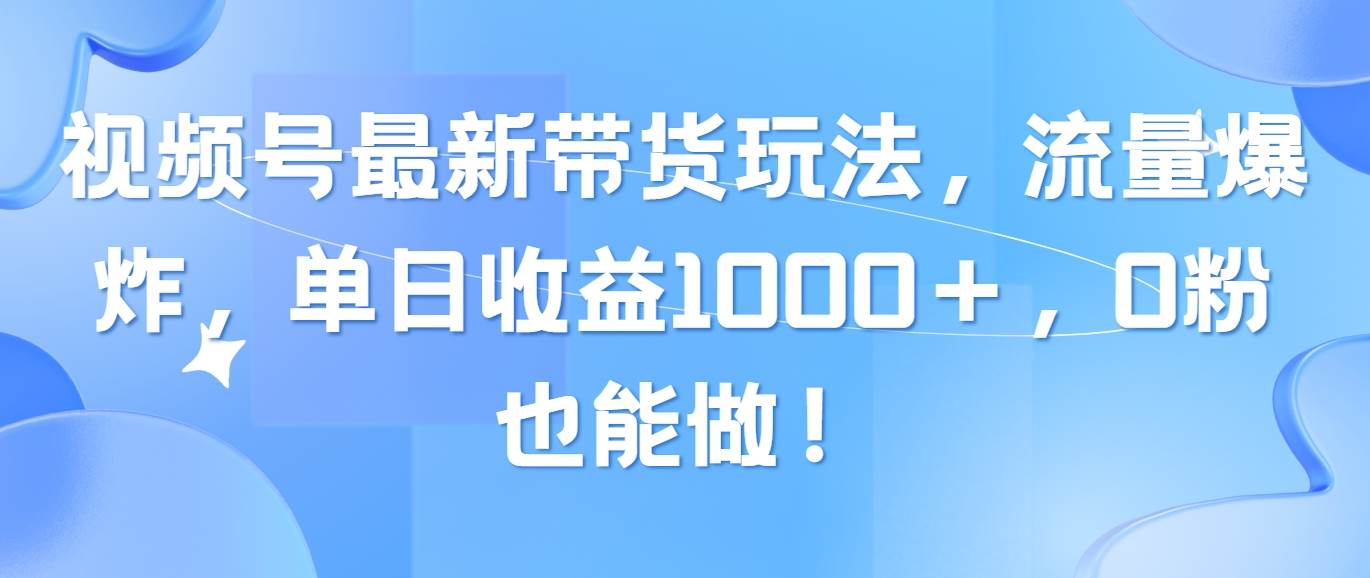 视频号最新带货玩法，流量爆炸，单日收益1000＋，0粉也能做！-优优资源网