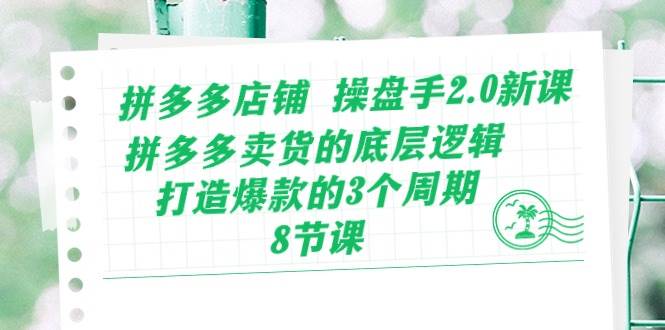 拼多多店铺 操盘手2.0新课，拼多多卖货的底层逻辑，打造爆款的3个周期-8节-优优资源网