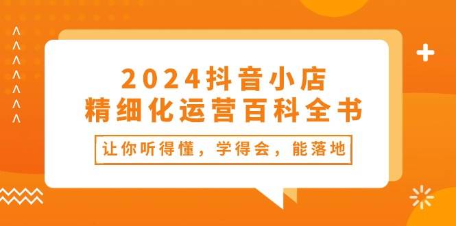 2024抖音小店-精细化运营百科全书：让你听得懂，学得会，能落地（34节课）-优优资源网