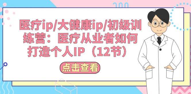 医疗ip/大健康ip/初级训练营：医疗从业者如何打造个人IP（12节）-优优资源网