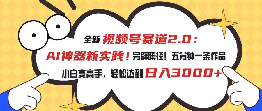 视频号赛道2.0：AI神器新实践！另辟蹊径！五分钟一条作品，小白变高手...-优优资源网