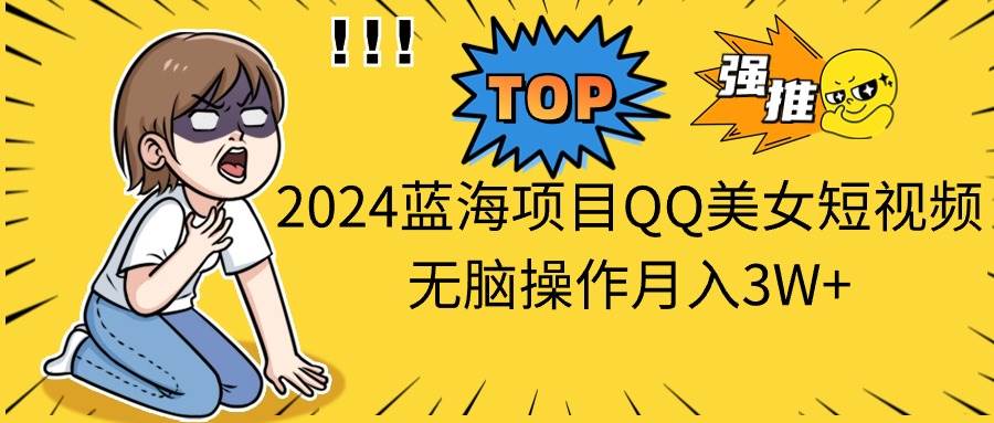 2024蓝海项目QQ美女短视频无脑操作月入3W+-优优资源网