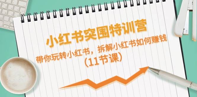 小红书突围特训营，带你玩转小红书，拆解小红书如何赚钱（11节课）-优优资源网