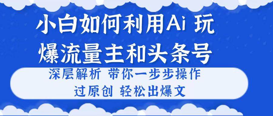 小白如何利用Ai，完爆流量主和头条号 深层解析，一步步操作，过原创出爆文-优优资源网