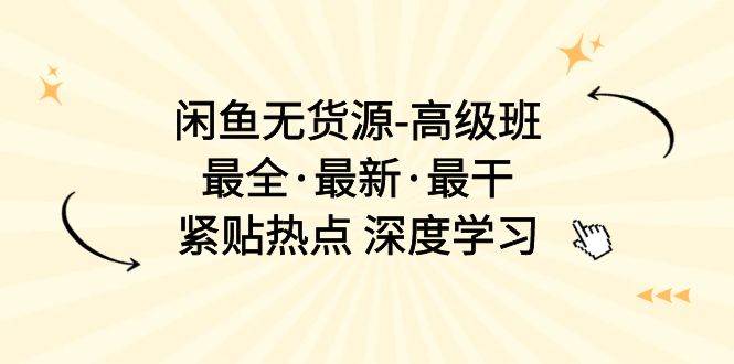 闲鱼无货源-高级班，最全·最新·最干，紧贴热点 深度学习（17节课）-优优资源网