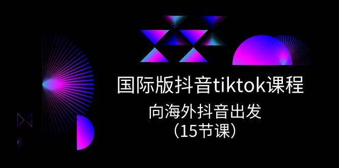国际版 抖音tiktok实战课程，向海外抖音出发（15节课）-优优资源网