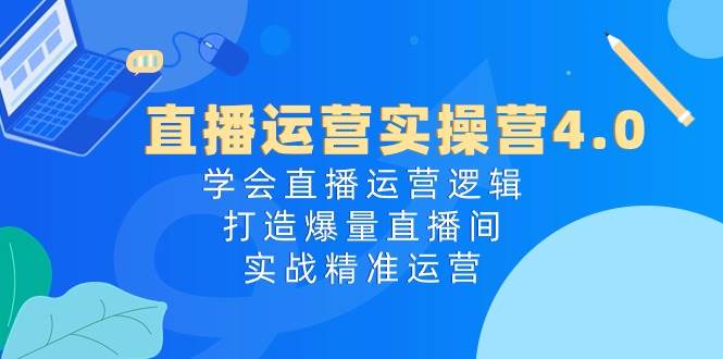 直播运营实操营4.0：学会直播运营逻辑，打造爆量直播间，实战精准运营-优优资源网