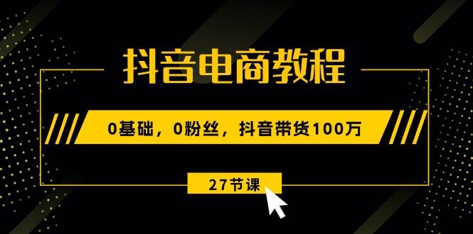 抖音电商教程：0基础，0粉丝，抖音带货100万（27节视频课）-优优资源网