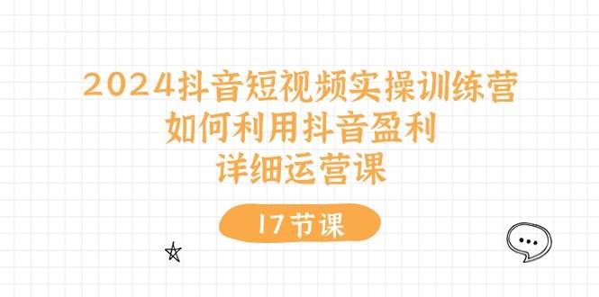 2024抖音短视频实操训练营：如何利用抖音盈利，详细运营课（17节视频课）-优优资源网