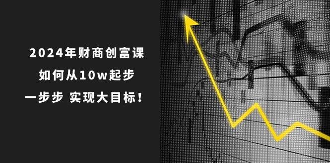 2024年 财商-创富课：如何从10w起步，一步步 实现大目标！-优优资源网