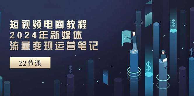 短视频电商教程：2024年新媒体流量变现运营笔记（25节课）-优优资源网